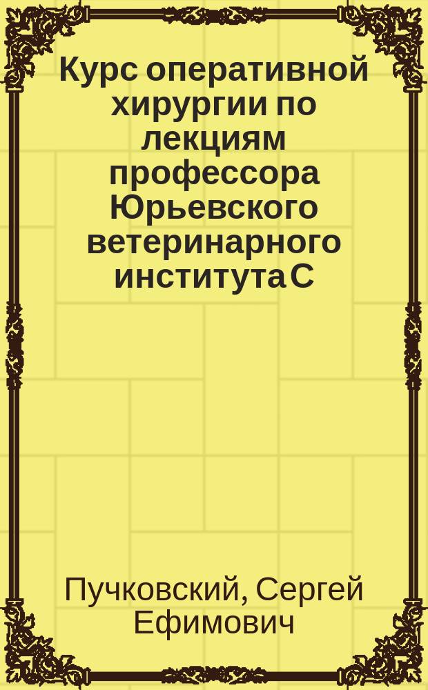 Курс оперативной хирургии по лекциям профессора Юрьевского ветеринарного института С.Е. Пучковского