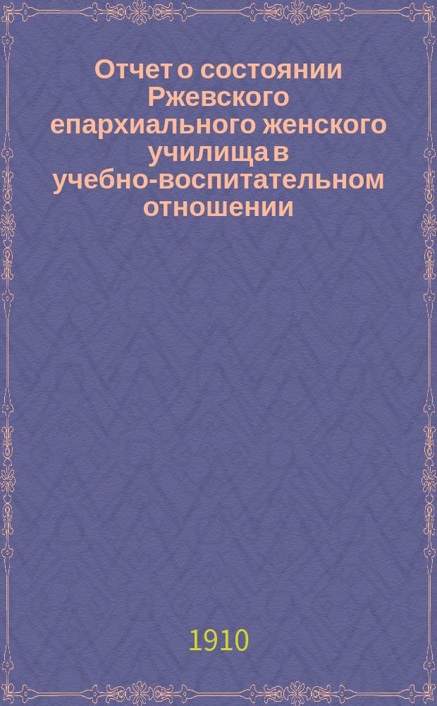 Отчет о состоянии Ржевского епархиального женского училища в учебно-воспитательном отношении... ... за 1908-1909 учебный год