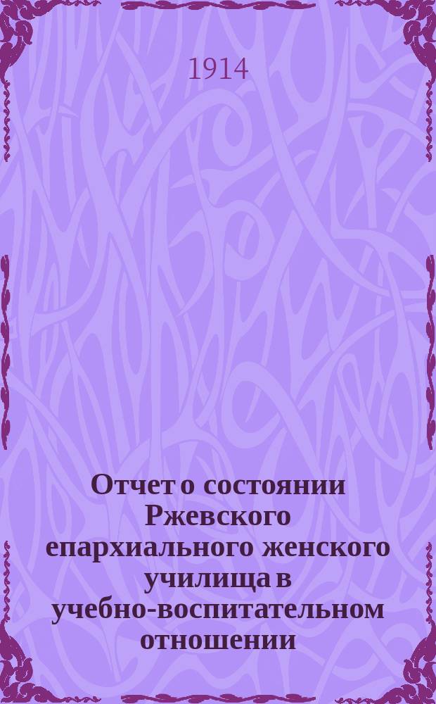 Отчет о состоянии Ржевского епархиального женского училища в учебно-воспитательном отношении... ... за 1912-1913 учебный год