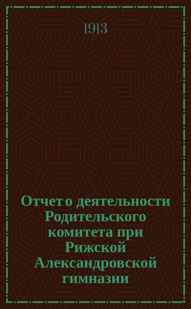Отчет о деятельности Родительского комитета при Рижской Александровской гимназии... ... на 1912/13 учебный год