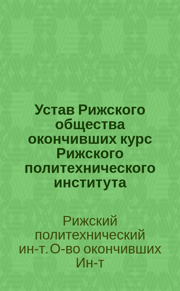 Устав Рижского общества окончивших курс Рижского политехнического института : Утв. 22 дек. 1909 г.