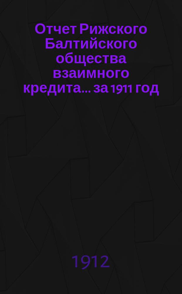 Отчет Рижского Балтийского общества взаимного кредита... ... за 1911 год