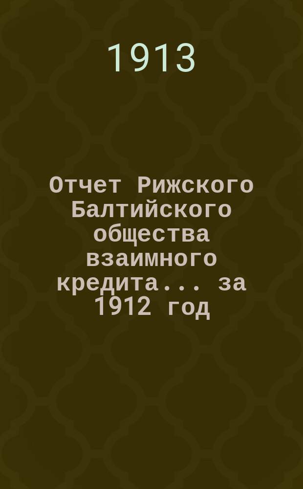 Отчет Рижского Балтийского общества взаимного кредита... ... за 1912 год