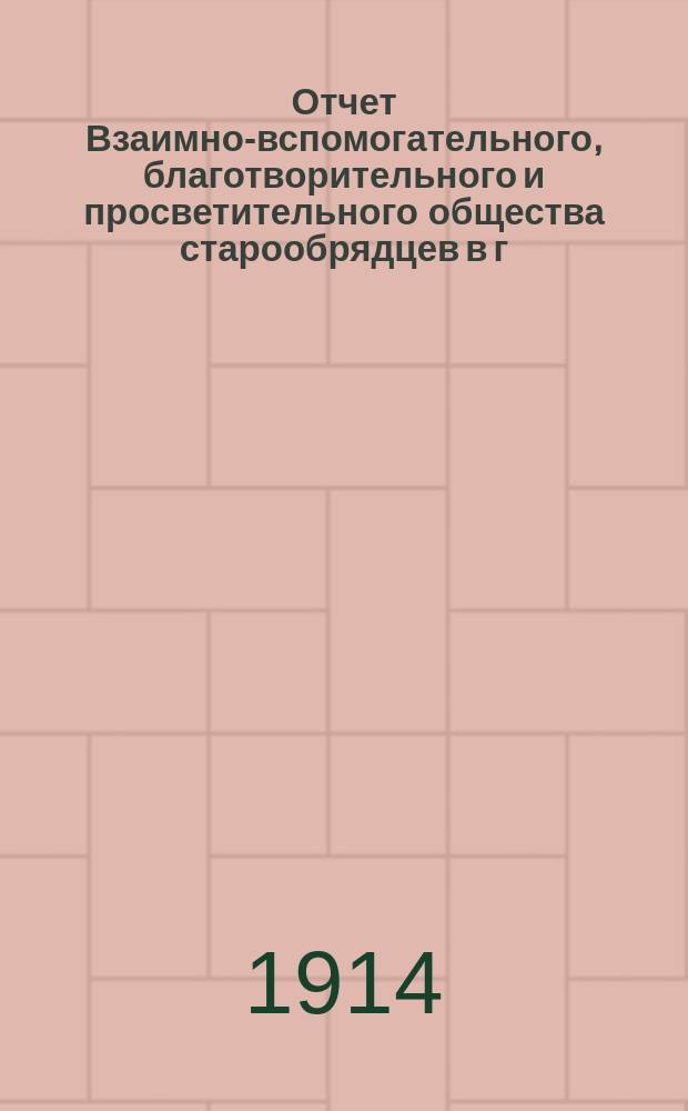 Отчет Взаимно-вспомогательного, благотворительного и просветительного общества старообрядцев в г. Риге... ... за 1913/1914 г.