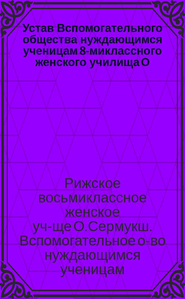 Устав Вспомогательного общества нуждающимся ученицам 8-миклассного женского училища О. Сермукш в г. Риге