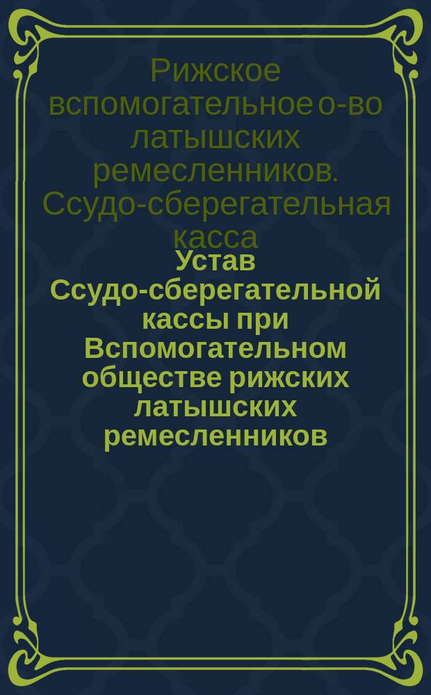 Устав Ссудо-сберегательной кассы при Вспомогательном обществе рижских латышских ремесленников : Утв. 20 февр. 1883 г.