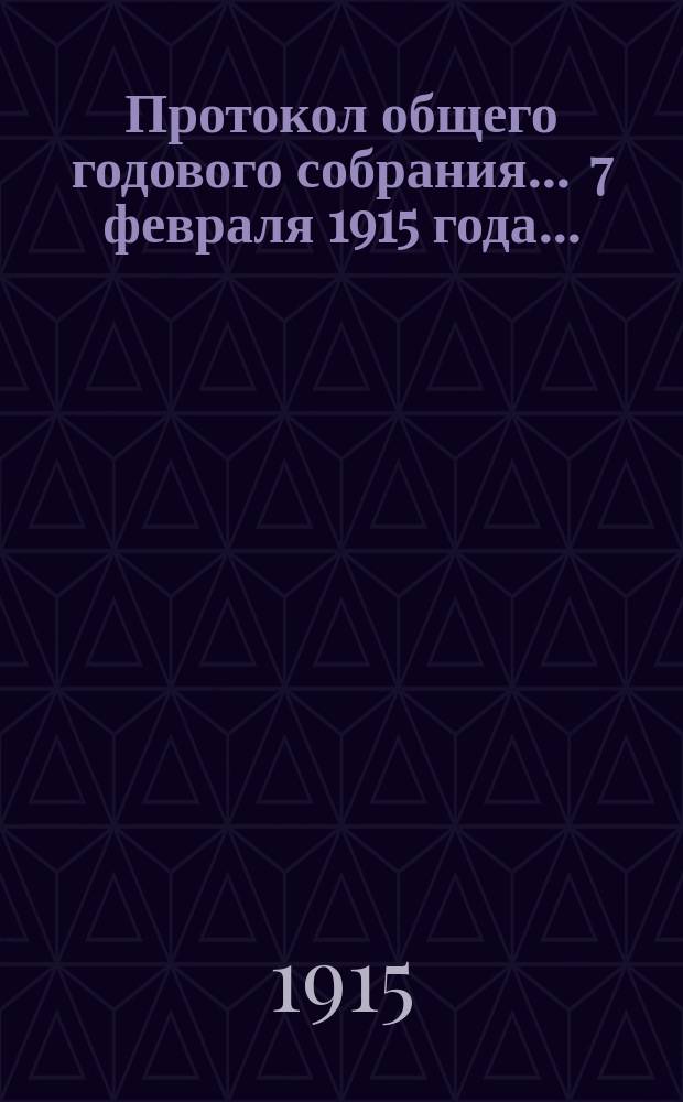 Протокол общего годового собрания... ... 7 февраля 1915 года...