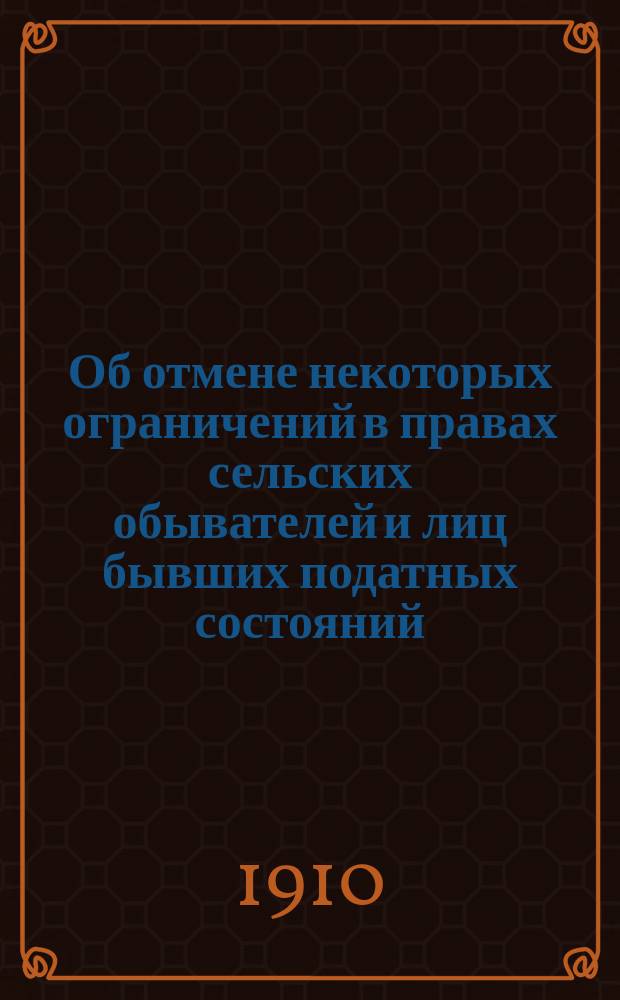Об отмене некоторых ограничений в правах сельских обывателей и лиц бывших податных состояний : Высоч. указ 5 окт. 1906 г. : С сист. излож. циркуляров и разъяснений М-ва вн. дел, указов и определений Прав. сената о порядке применения его