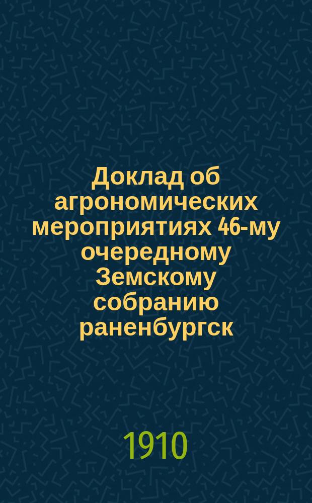 Доклад об агрономических мероприятиях 46-му очередному Земскому собранию [раненбургск. уезд. земск. агронома] : С прил.