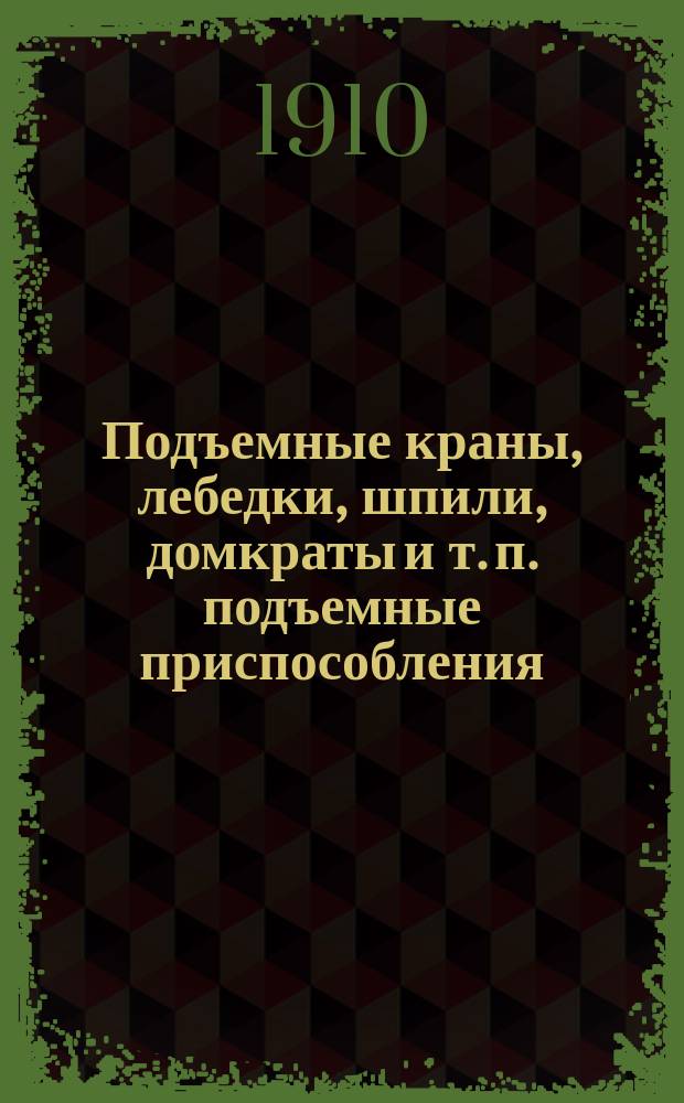 Подъемные краны, лебедки, шпили, домкраты и т. п. подъемные приспособления : Справ. кн. для инженеров, студентов и техников. Т. 1 : Детали подъемных приспособлений