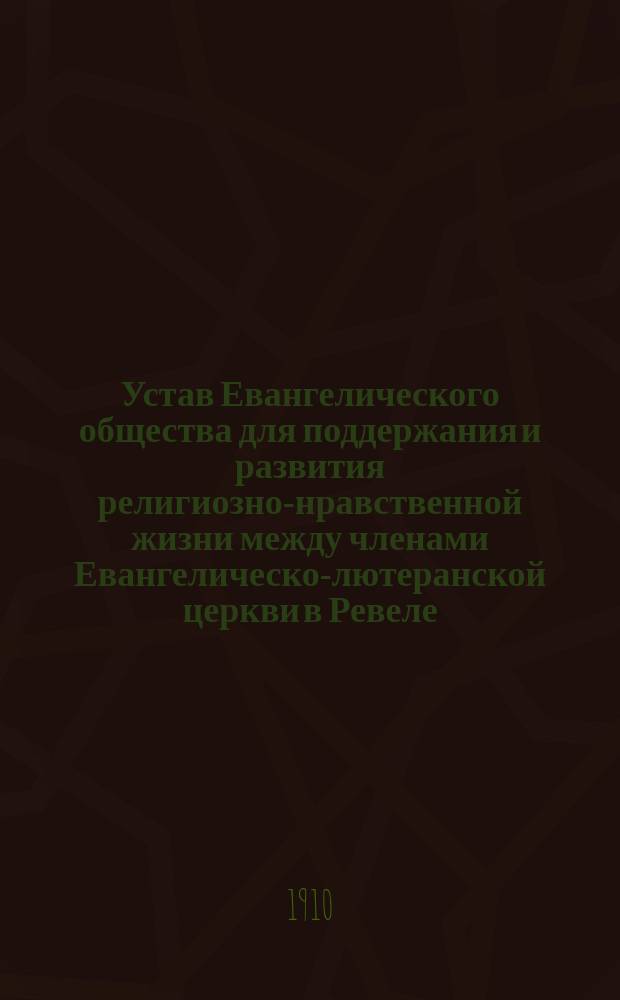 Устав Евангелического общества для поддержания и развития религиозно-нравственной жизни между членами Евангелическо-лютеранской церкви в Ревеле : Утв. 3 окт. 1884 г