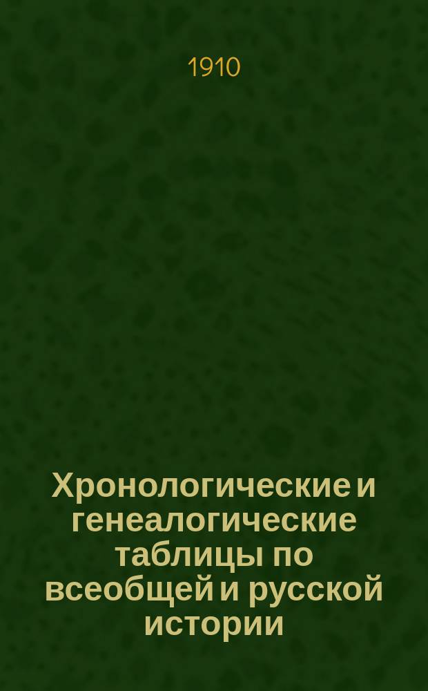 Хронологические и генеалогические таблицы по всеобщей и русской истории : Пособие при изуч. истории в средне-учеб. заведениях, а также для самообразования
