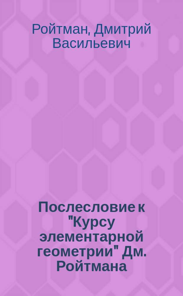 Послесловие к "Курсу элементарной геометрии" Дм. Ройтмана : По поводу рец. г. Н.С. в Журн. М-ва нар. прос., апр. 1908 г., стр. 206-241