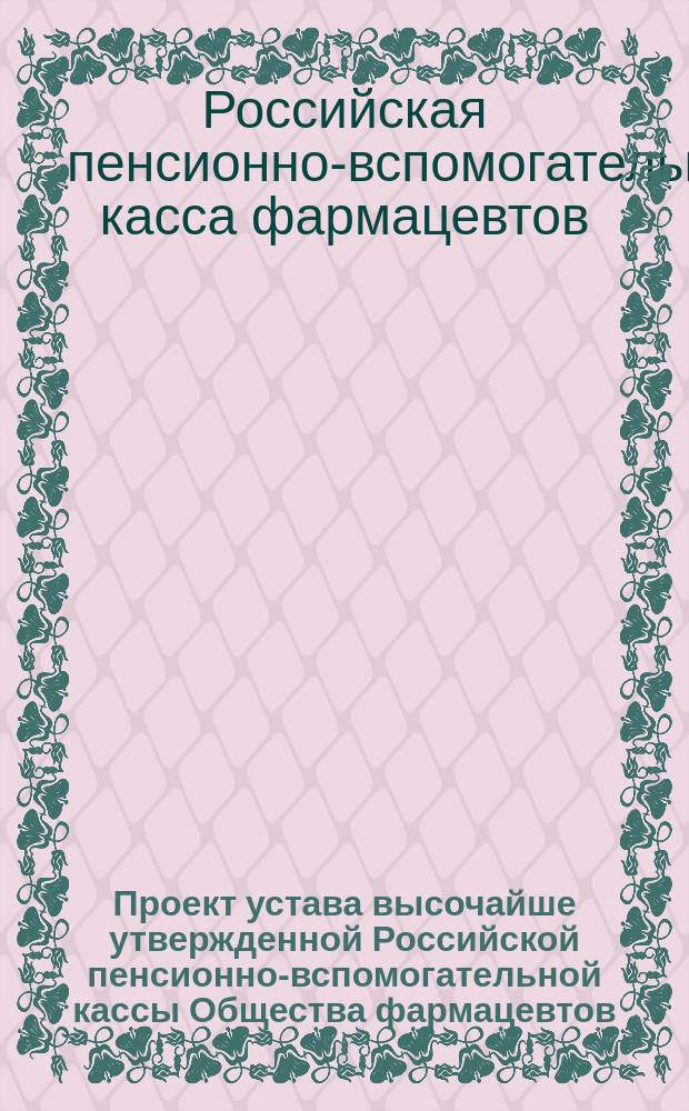 Проект устава высочайше утвержденной Российской пенсионно-вспомогательной кассы Общества фармацевтов