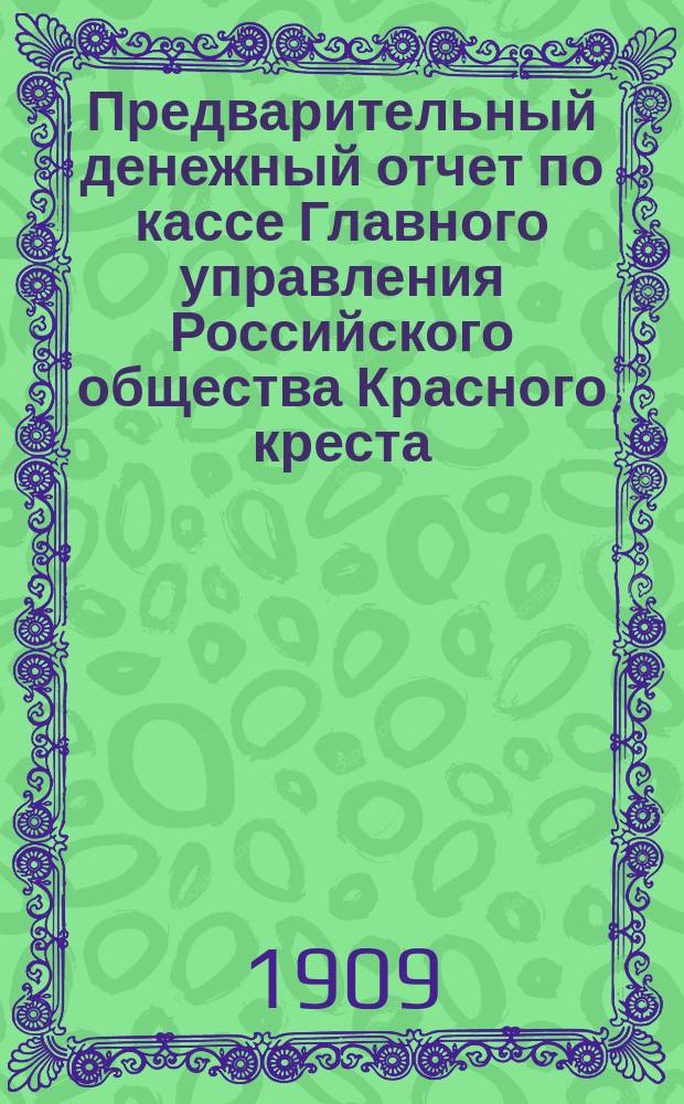 Предварительный денежный отчет по кассе Главного управления Российского общества Красного креста... за 1908 год : Исполнение сметы ; Генеральный баланс