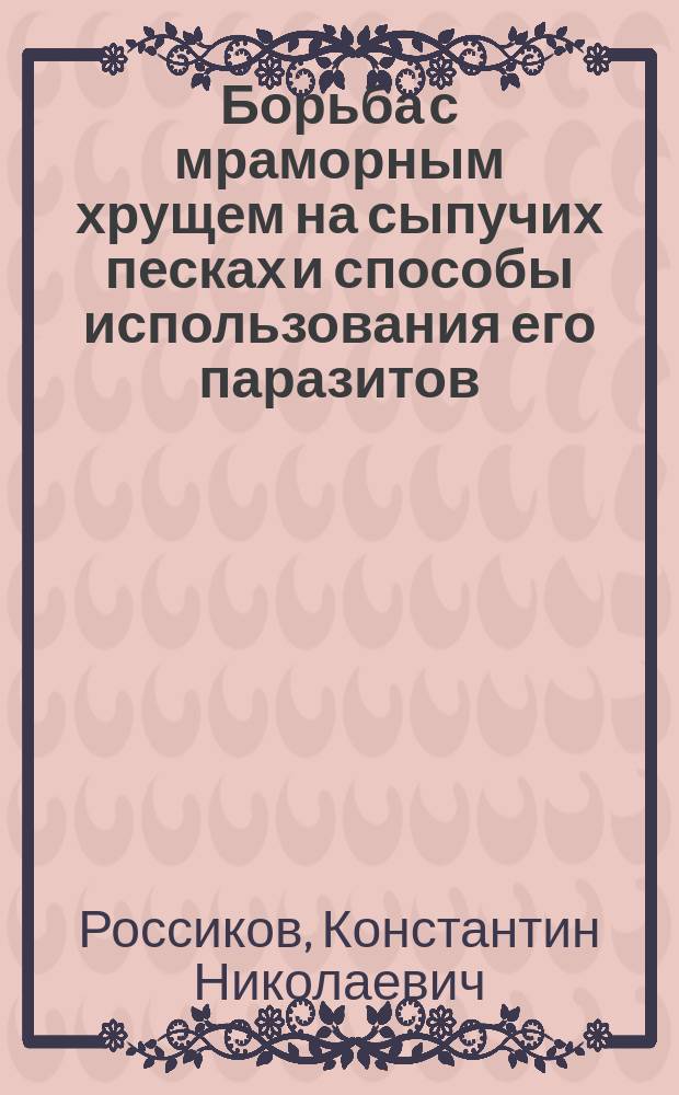 Борьба с мраморным хрущем на сыпучих песках и способы использования его паразитов : С.-х. монография К.Н. Россикова