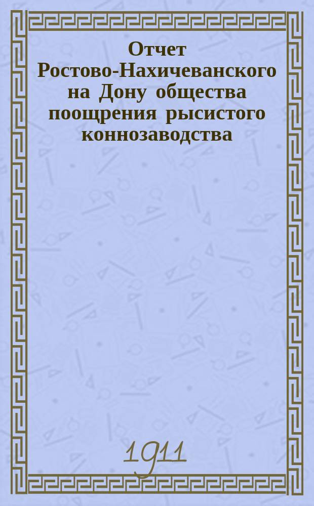 Отчет Ростово-Нахичеванского на Дону общества поощрения рысистого коннозаводства... ... с 1-го ноября 1910 г. по 1-е ноября 1911 г.