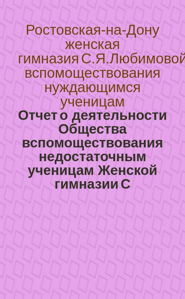 Отчет о деятельности Общества вспомоществования недостаточным ученицам Женской гимназии С.Я. Любимовой...