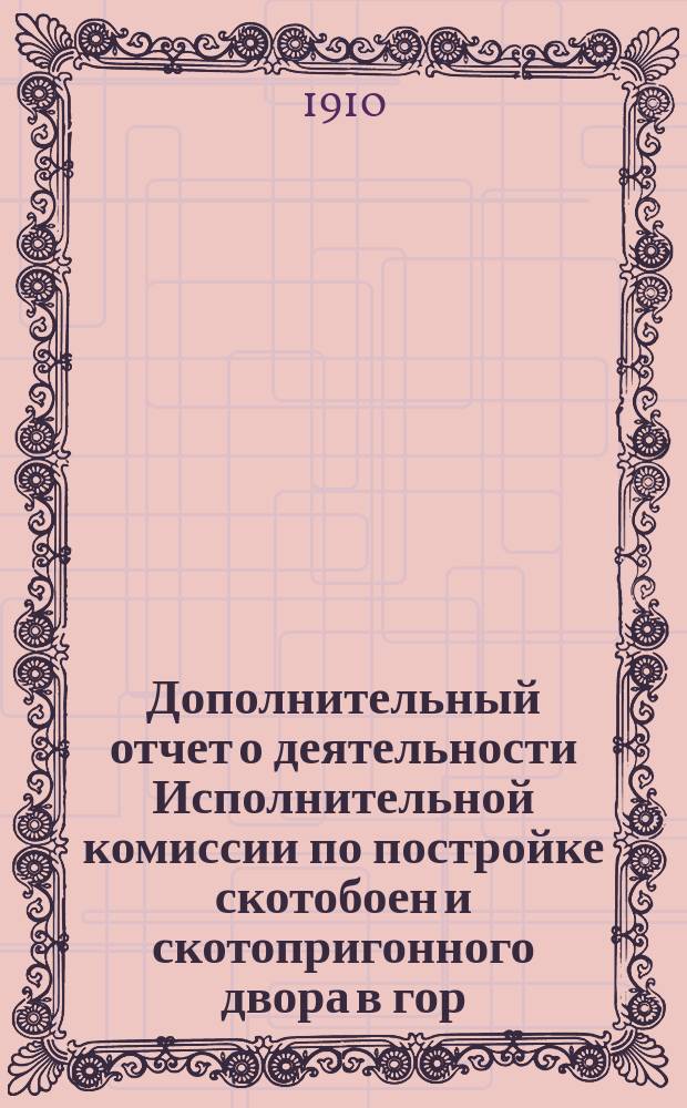 Дополнительный отчет о деятельности Исполнительной комиссии по постройке скотобоен и скотопригонного двора в гор. Ростове на Дону...
