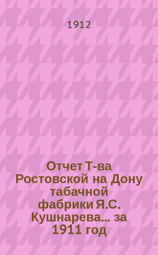 Отчет Т-ва Ростовской на Дону табачной фабрики Я.С. Кушнарева... ... за 1911 год