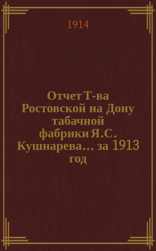 Отчет Т-ва Ростовской на Дону табачной фабрики Я.С. Кушнарева... ... за 1913 год