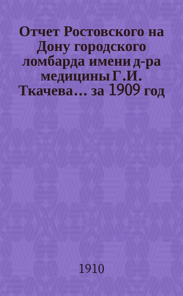 Отчет Ростовского на Дону городского ломбарда имени д-ра медицины Г.И. Ткачева... ... за 1909 год