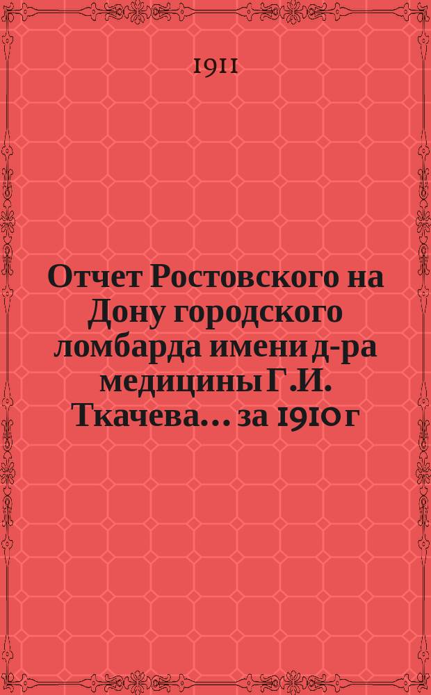 Отчет Ростовского на Дону городского ломбарда имени д-ра медицины Г.И. Ткачева... ... за 1910 г.