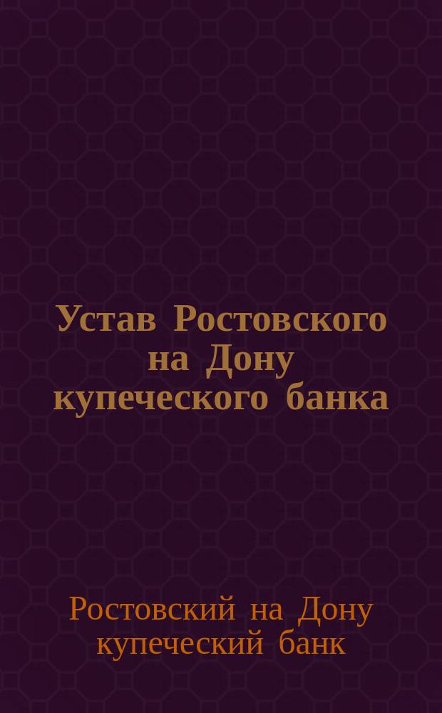 Устав Ростовского на Дону купеческого банка : Утв. 22 авг. 1892 г.