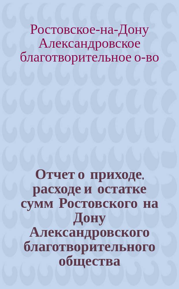 Отчет о приходе, расходе и остатке сумм Ростовского на Дону Александровского благотворительного общества...