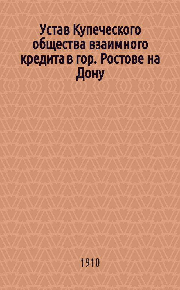 Устав Купеческого общества взаимного кредита в гор. Ростове на Дону : Утв. 10 февр. 1910 г.