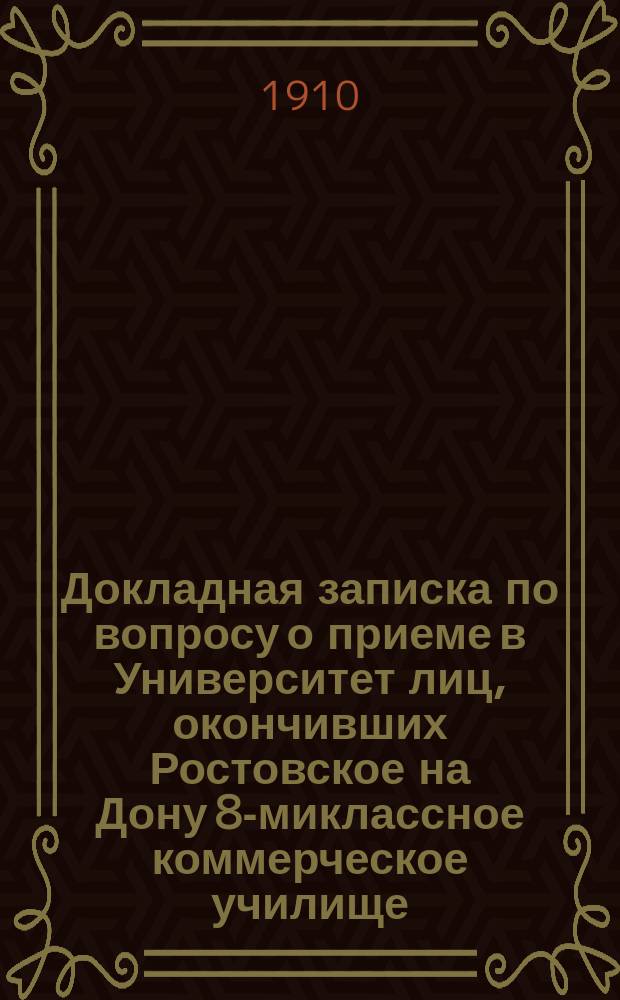 [Докладная записка по вопросу о приеме в Университет лиц, окончивших Ростовское на Дону 8-миклассное коммерческое училище] : В Комис. Гос. думы по рассмотрению законопроекта об изменении унив. устава