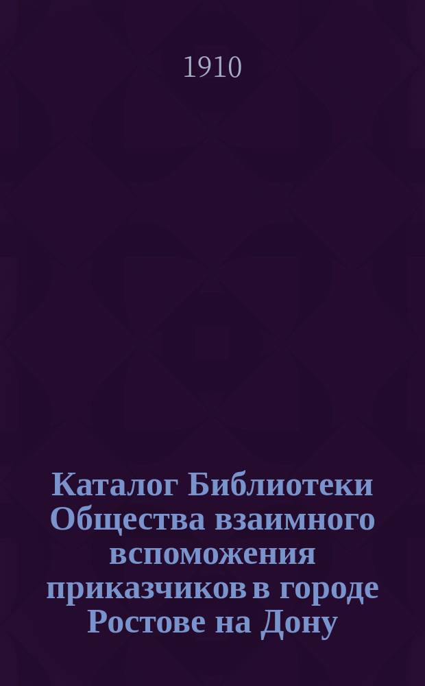 Каталог Библиотеки Общества взаимного вспоможения приказчиков в городе Ростове на Дону. 1910 г.