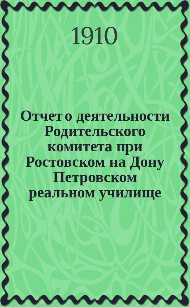 Отчет о деятельности Родительского комитета при Ростовском на Дону Петровском реальном училище... ... за 1908-1909 учебный год