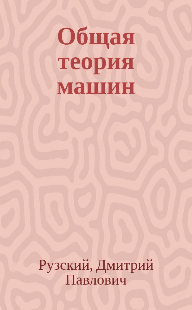 ... Общая теория машин : Лекции. чит. в Киев. политехн. ин-те в 1909-1910 учеб. г. проф. Д.П. Рузским