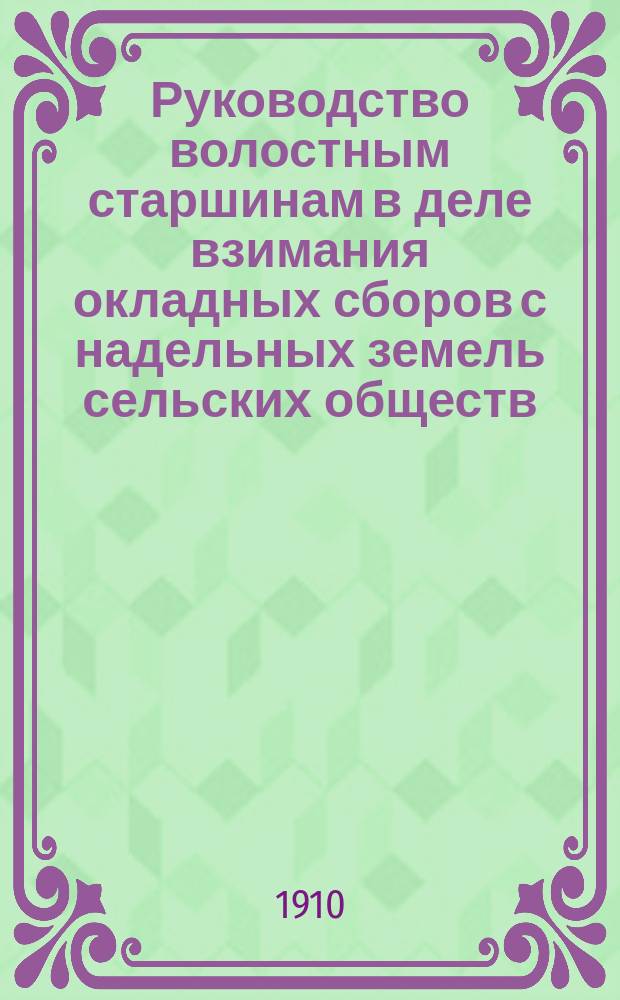 Руководство волостным старшинам в деле взимания окладных сборов с надельных земель сельских обществ, согласно Положению 23-го июня 1899 года и высочайше утвержден. 12 марта 1903 г. мнен. Гос. совета