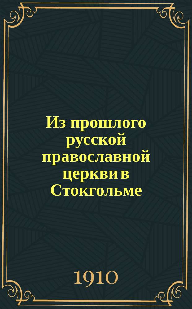 Из прошлого русской православной церкви в Стокгольме : Ист. очерк с рис. и прил. : (Отд. отт. из "Братского вестника" - "Православные церкви и русские учреждения за границей")