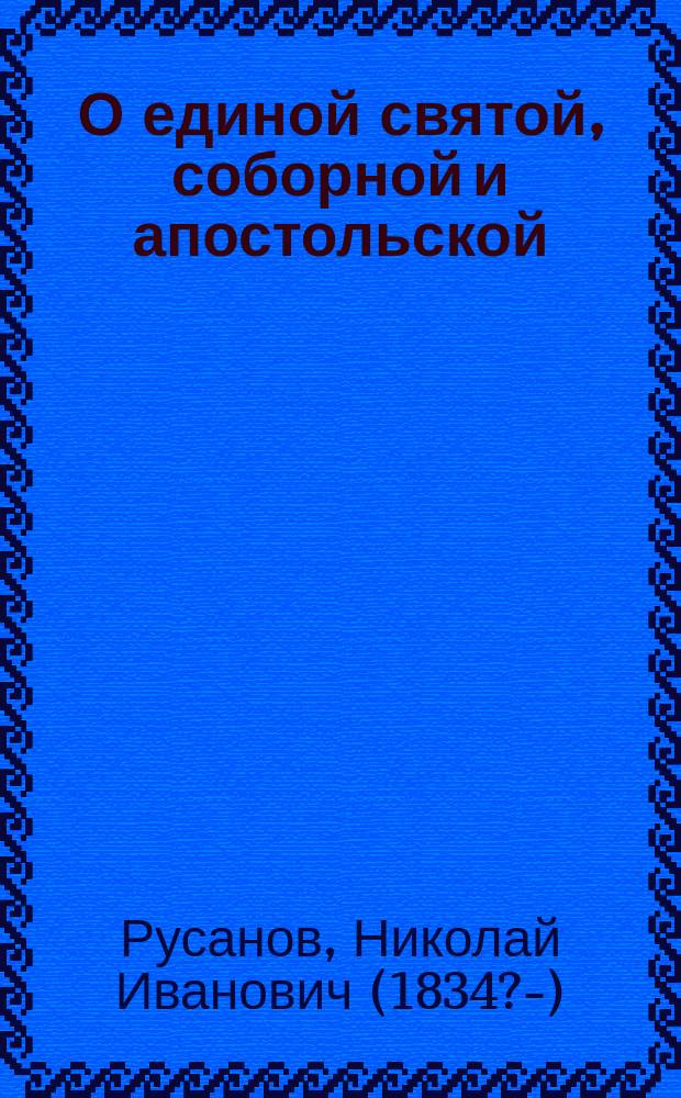 О единой святой, соборной и апостольской : Против раскольников и сектантов