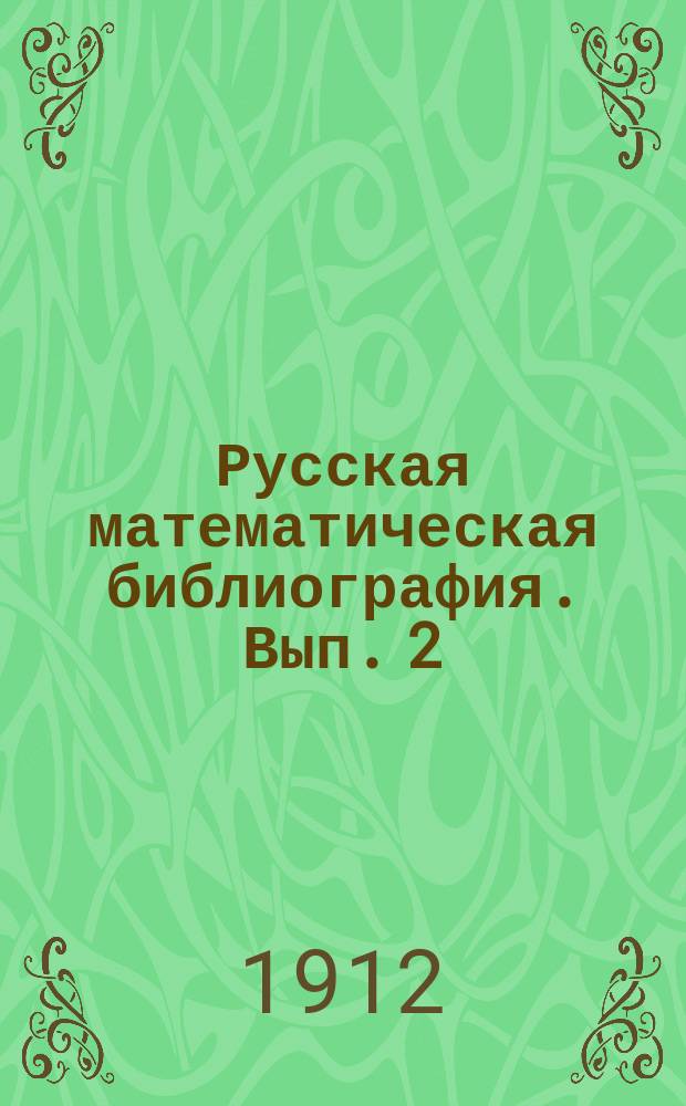Русская математическая библиография. Вып. 2 : Список сочинений по чистой и прикладной математике, напечатанных в России в 1910 году