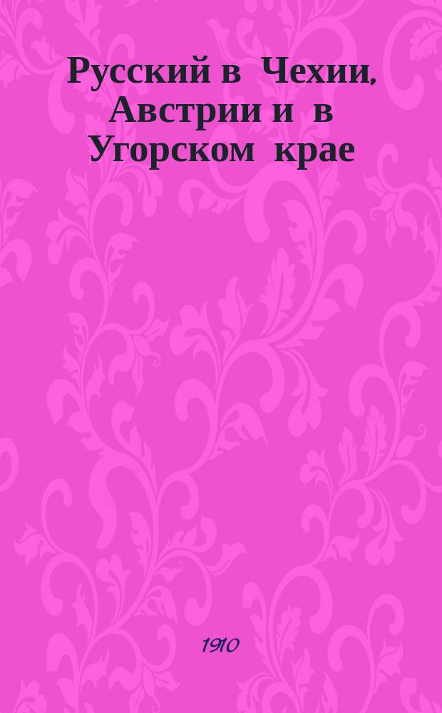 Русский в Чехии, Австрии и в Угорском крае (Венгрии) : Самое простое и легкое руководство для скорого изуч. чеш. яз., употребляемого также в Австрии и в Угорском Крае (Венгрии), заключающее все самое необхоимое в обыденной жизни и путешествии