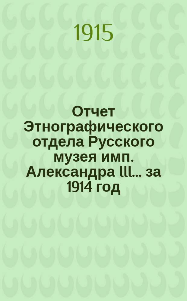 Отчет Этнографического отдела Русского музея имп. Александра III... за 1914 год