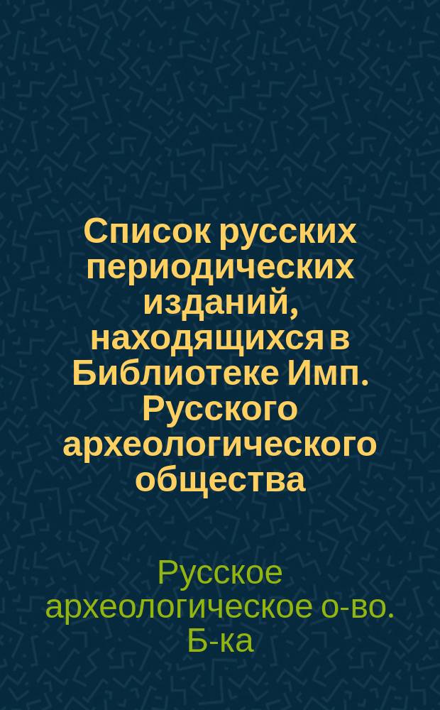 Список русских периодических изданий, находящихся в Библиотеке Имп. Русского археологического общества (до 1912 г. включ.)