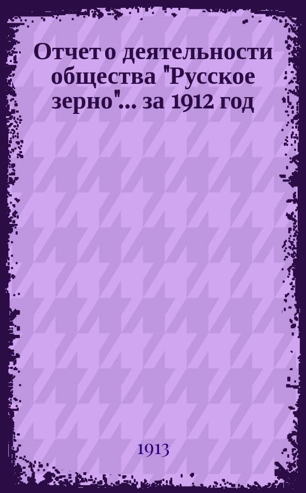 Отчет о деятельности общества "Русское зерно"... ... за 1912 год