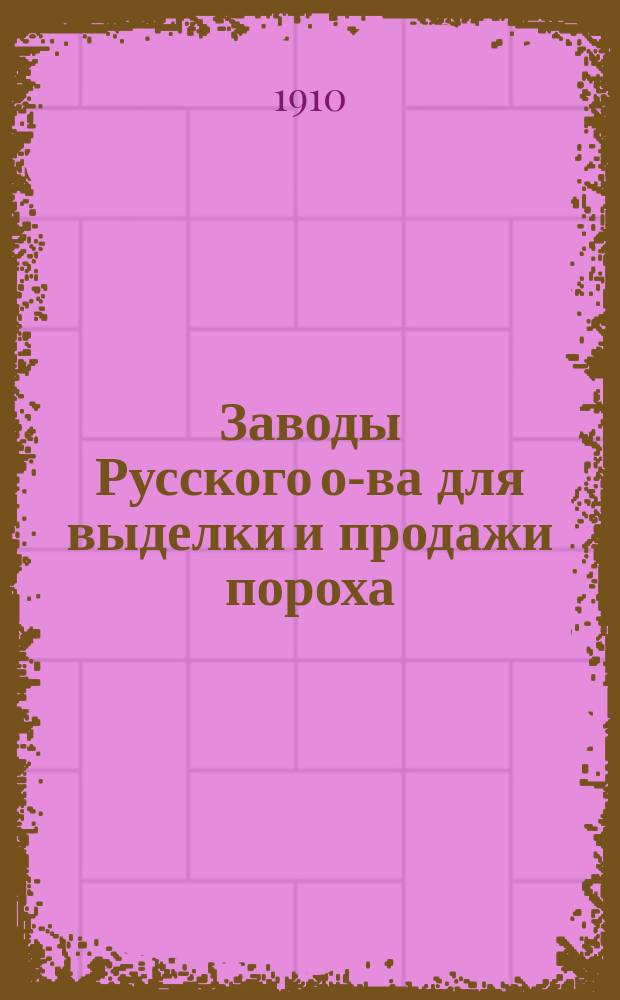 Заводы Русского о-ва для выделки и продажи пороха : 1884 14/VIII 1909 : Ист. очерк : Изд. ... в мастерских... Р.Р. Голике и А.И. Вильборга под руководством худож. архит. И.Ф. Беспалова