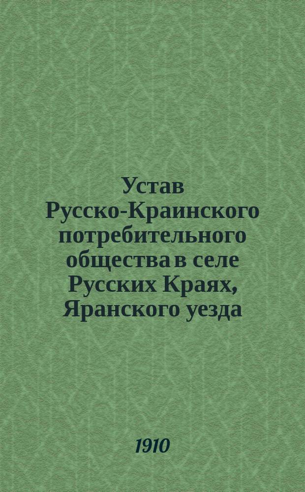 Устав Русско-Краинского потребительного общества в селе Русских Краях, Яранского уезда, Вятской губернии : Утв. 19 февр. 1910 г.