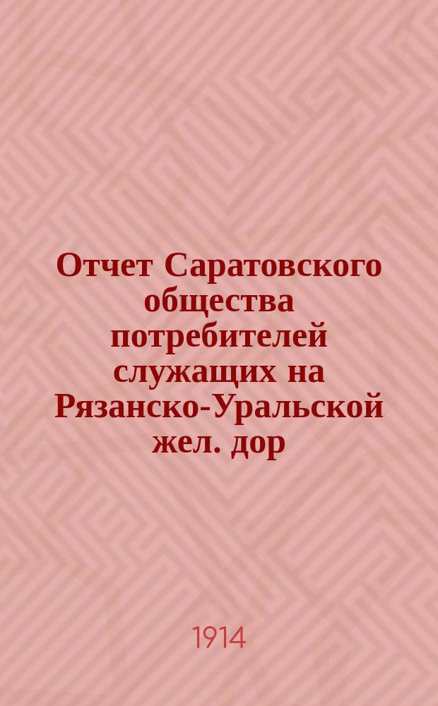 Отчет Саратовского общества потребителей служащих на Рязанско-Уральской жел. дор.... ... за 1913 год