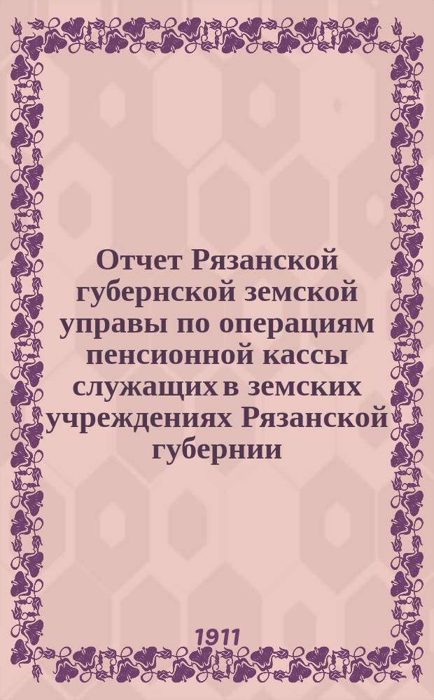 Отчет Рязанской губернской земской управы по операциям пенсионной кассы служащих в земских учреждениях Рязанской губернии... ... за 1910 год
