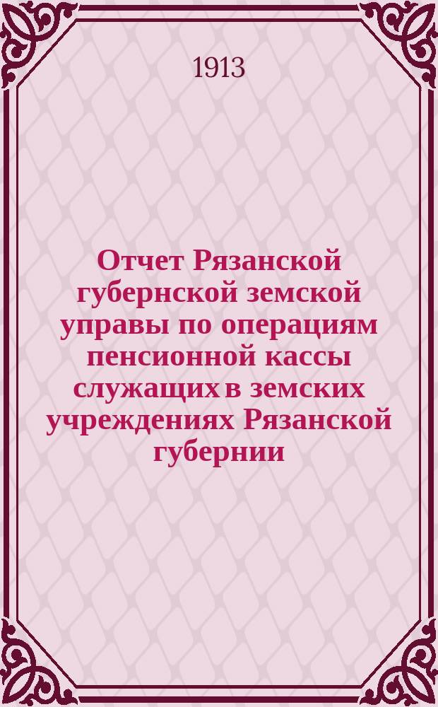 Отчет Рязанской губернской земской управы по операциям пенсионной кассы служащих в земских учреждениях Рязанской губернии... ... за 1912 год