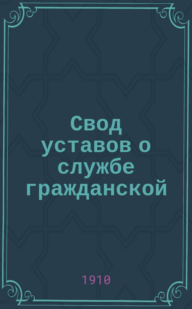 Свод уставов о службе гражданской : (Св. зак. т. 3, кн. 1-3, изд. 1896 и 1906 г. по Прод. 1906 и 1908 гг.) : С предм. указ. и с позднейшими узаконениями по день выхода в свет
