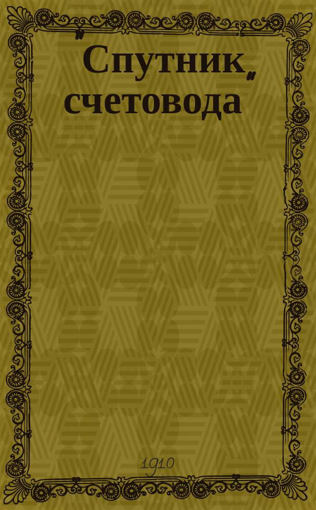 "Спутник счетовода" : Необходимая справ. кн. для бухгалтеров, конторщиков, кассиров, коммерсантов, а также лиц, занимающихся контор. и торг. делами