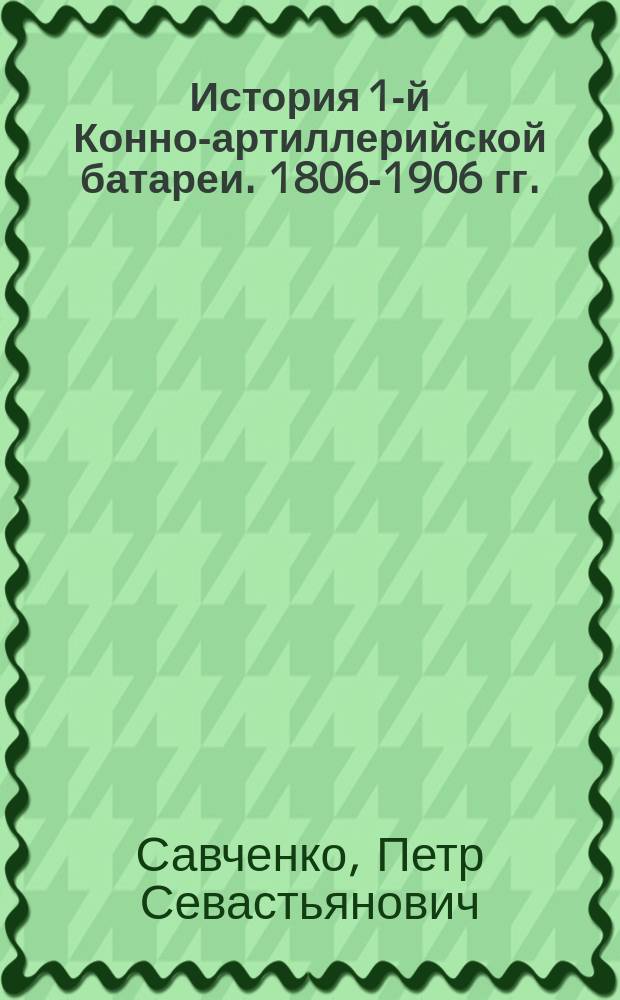История 1-й Конно-артиллерийской батареи. 1806-1906 гг.